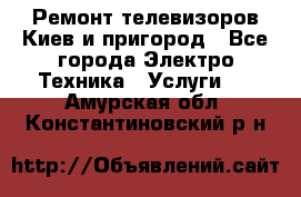 Ремонт телевизоров Киев и пригород - Все города Электро-Техника » Услуги   . Амурская обл.,Константиновский р-н